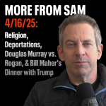 Obrázek epizody #409 — "More From Sam": Religion, Deportations, Douglas Murray vs. Rogan, & Bill Maher's Dinner with Trump